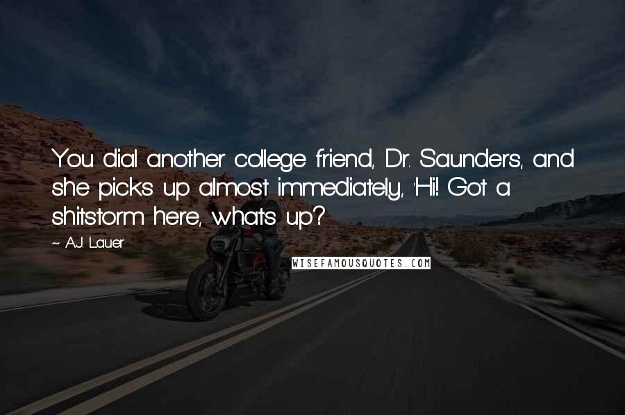 A.J. Lauer Quotes: You dial another college friend, Dr. Saunders, and she picks up almost immediately, 'Hi! Got a shitstorm here, what's up?