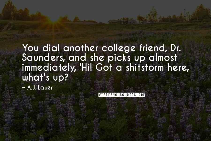 A.J. Lauer Quotes: You dial another college friend, Dr. Saunders, and she picks up almost immediately, 'Hi! Got a shitstorm here, what's up?