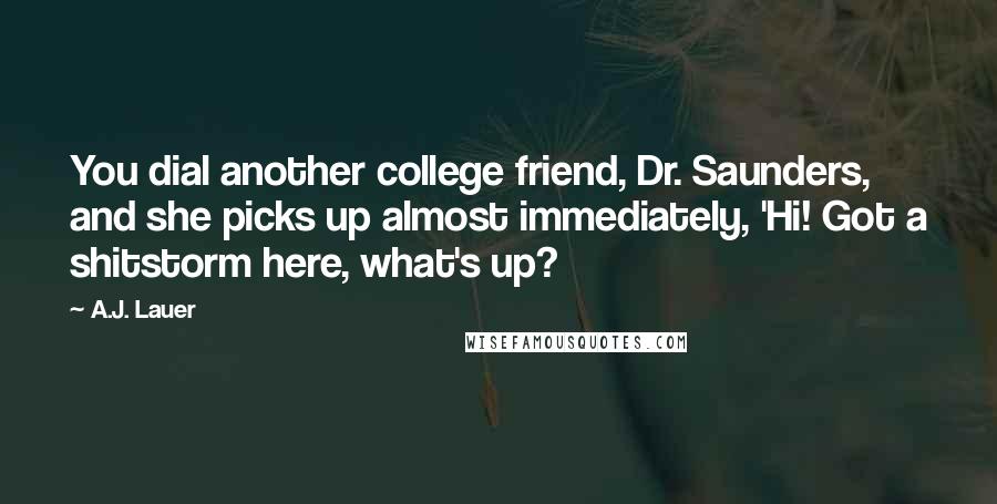 A.J. Lauer Quotes: You dial another college friend, Dr. Saunders, and she picks up almost immediately, 'Hi! Got a shitstorm here, what's up?