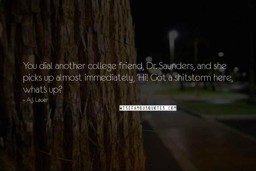 A.J. Lauer Quotes: You dial another college friend, Dr. Saunders, and she picks up almost immediately, 'Hi! Got a shitstorm here, what's up?
