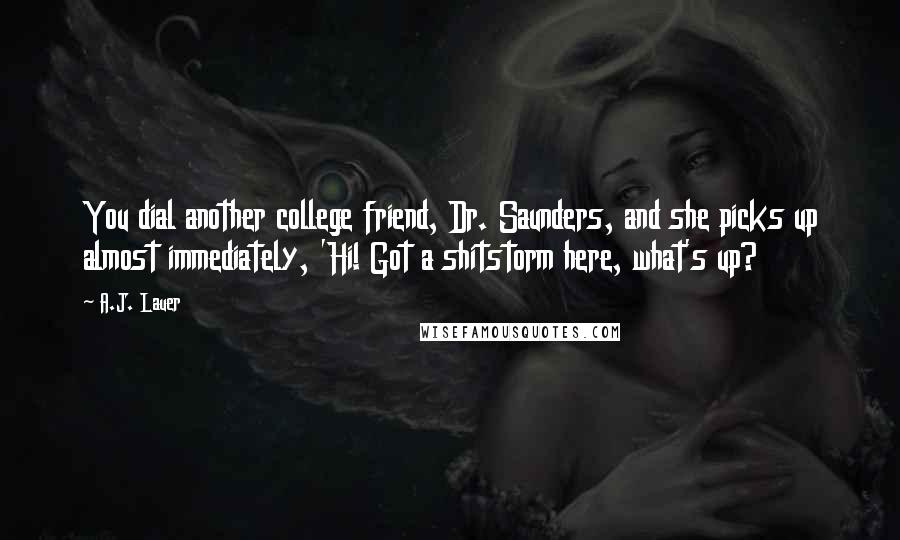 A.J. Lauer Quotes: You dial another college friend, Dr. Saunders, and she picks up almost immediately, 'Hi! Got a shitstorm here, what's up?