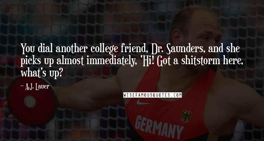 A.J. Lauer Quotes: You dial another college friend, Dr. Saunders, and she picks up almost immediately, 'Hi! Got a shitstorm here, what's up?