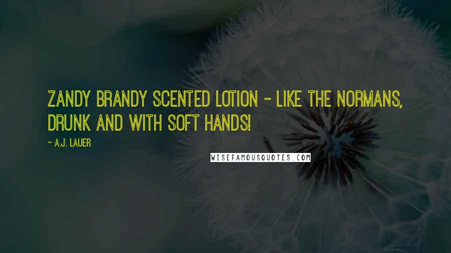 A.J. Lauer Quotes: Zandy Brandy scented lotion - like the Normans, drunk and with soft hands!
