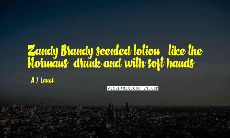 A.J. Lauer Quotes: Zandy Brandy scented lotion - like the Normans, drunk and with soft hands!