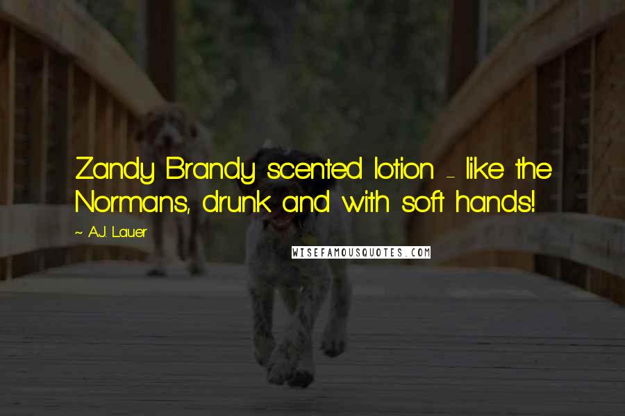 A.J. Lauer Quotes: Zandy Brandy scented lotion - like the Normans, drunk and with soft hands!