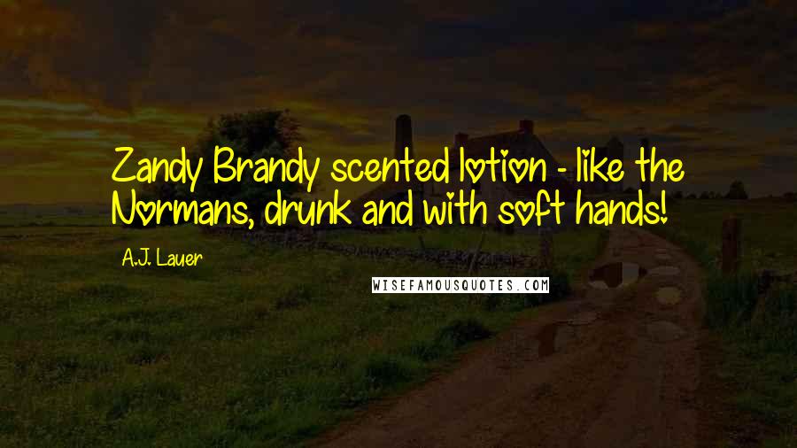 A.J. Lauer Quotes: Zandy Brandy scented lotion - like the Normans, drunk and with soft hands!