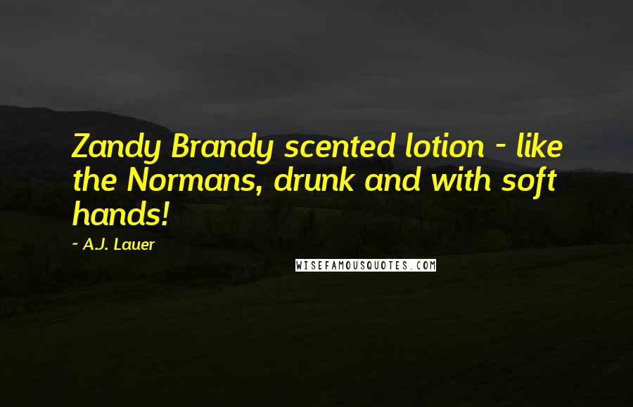 A.J. Lauer Quotes: Zandy Brandy scented lotion - like the Normans, drunk and with soft hands!