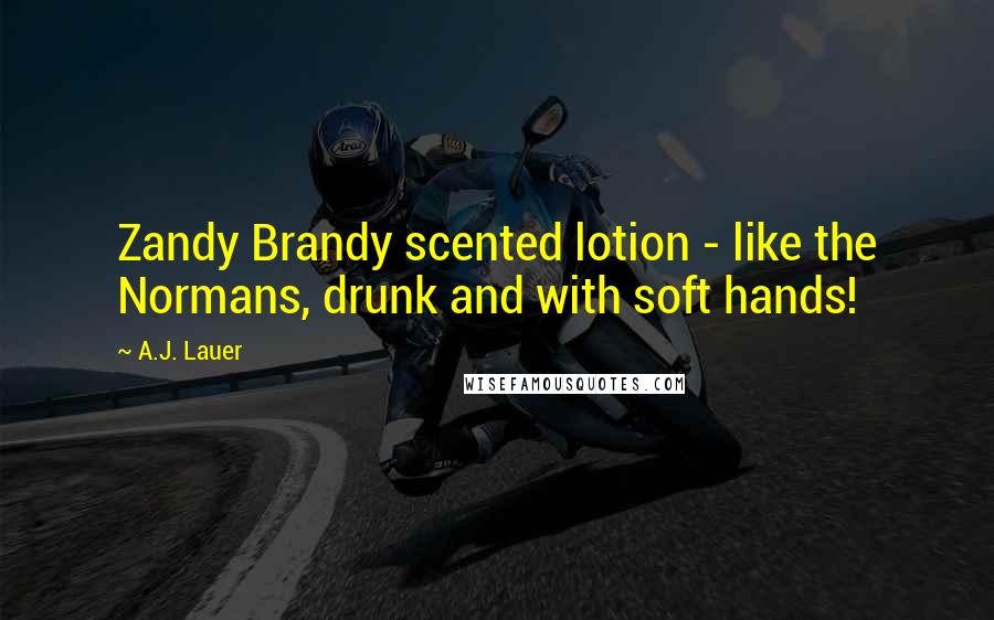 A.J. Lauer Quotes: Zandy Brandy scented lotion - like the Normans, drunk and with soft hands!