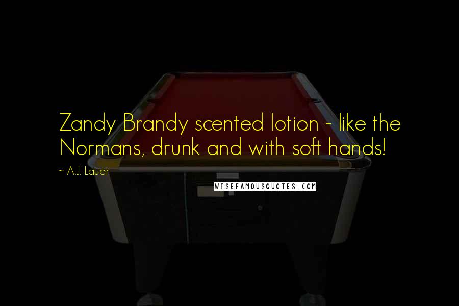 A.J. Lauer Quotes: Zandy Brandy scented lotion - like the Normans, drunk and with soft hands!