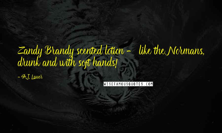 A.J. Lauer Quotes: Zandy Brandy scented lotion - like the Normans, drunk and with soft hands!