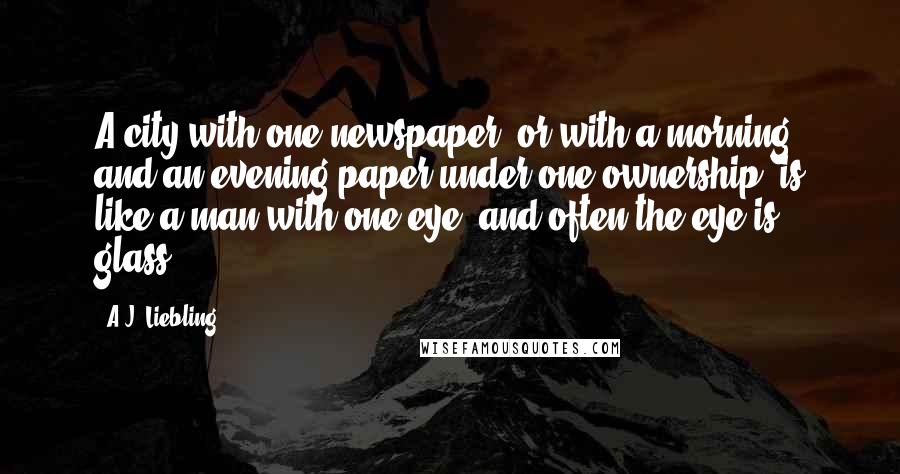 A.J. Liebling Quotes: A city with one newspaper, or with a morning and an evening paper under one ownership, is like a man with one eye, and often the eye is glass.