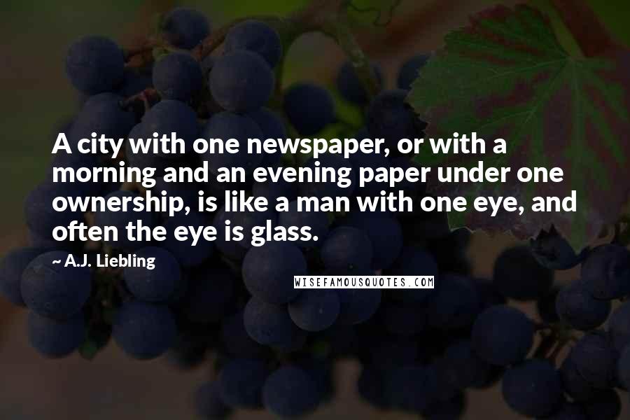 A.J. Liebling Quotes: A city with one newspaper, or with a morning and an evening paper under one ownership, is like a man with one eye, and often the eye is glass.
