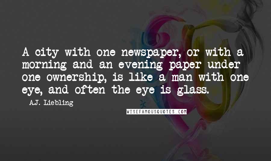 A.J. Liebling Quotes: A city with one newspaper, or with a morning and an evening paper under one ownership, is like a man with one eye, and often the eye is glass.