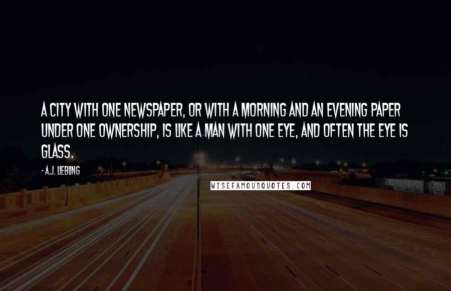 A.J. Liebling Quotes: A city with one newspaper, or with a morning and an evening paper under one ownership, is like a man with one eye, and often the eye is glass.