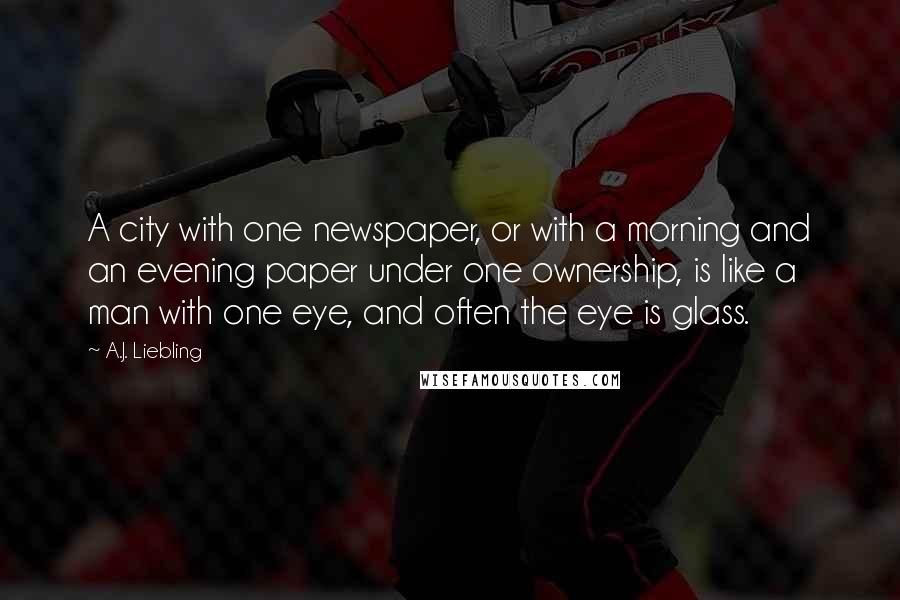 A.J. Liebling Quotes: A city with one newspaper, or with a morning and an evening paper under one ownership, is like a man with one eye, and often the eye is glass.