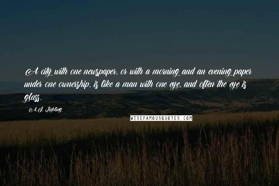 A.J. Liebling Quotes: A city with one newspaper, or with a morning and an evening paper under one ownership, is like a man with one eye, and often the eye is glass.