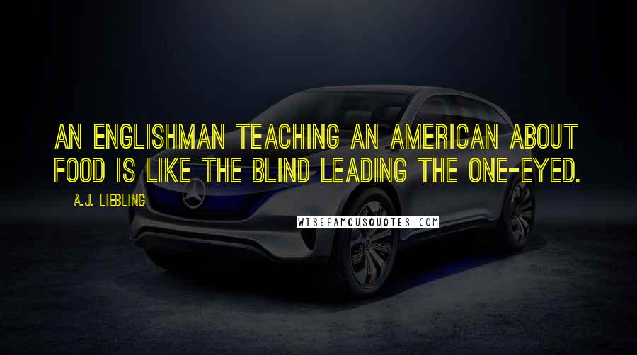 A.J. Liebling Quotes: An Englishman teaching an American about food is like the blind leading the one-eyed.