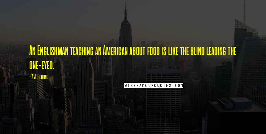 A.J. Liebling Quotes: An Englishman teaching an American about food is like the blind leading the one-eyed.