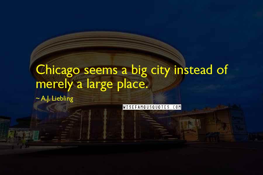 A.J. Liebling Quotes: Chicago seems a big city instead of merely a large place.