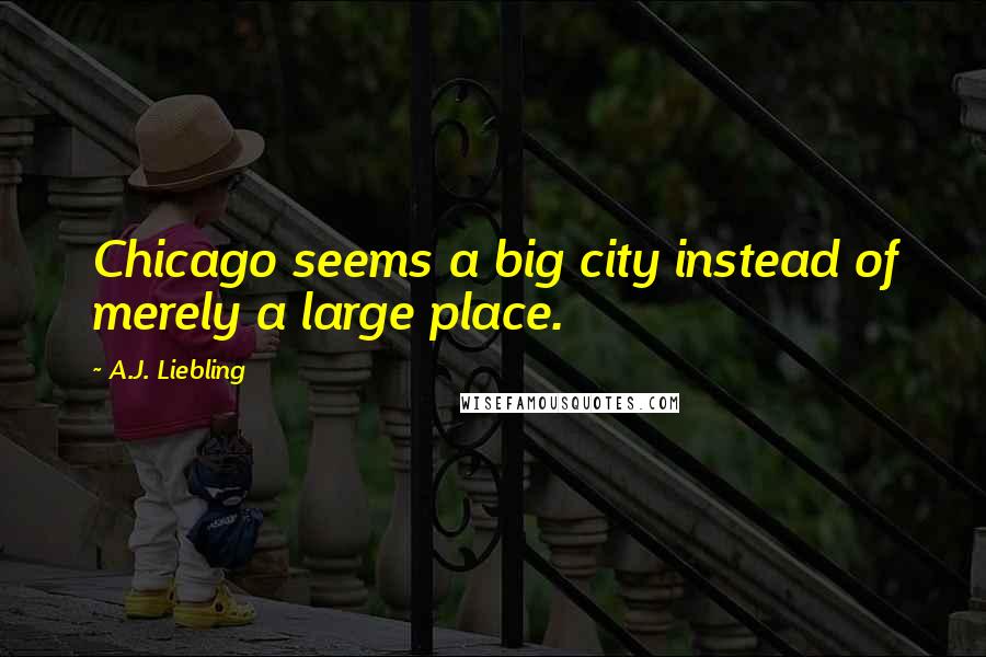 A.J. Liebling Quotes: Chicago seems a big city instead of merely a large place.