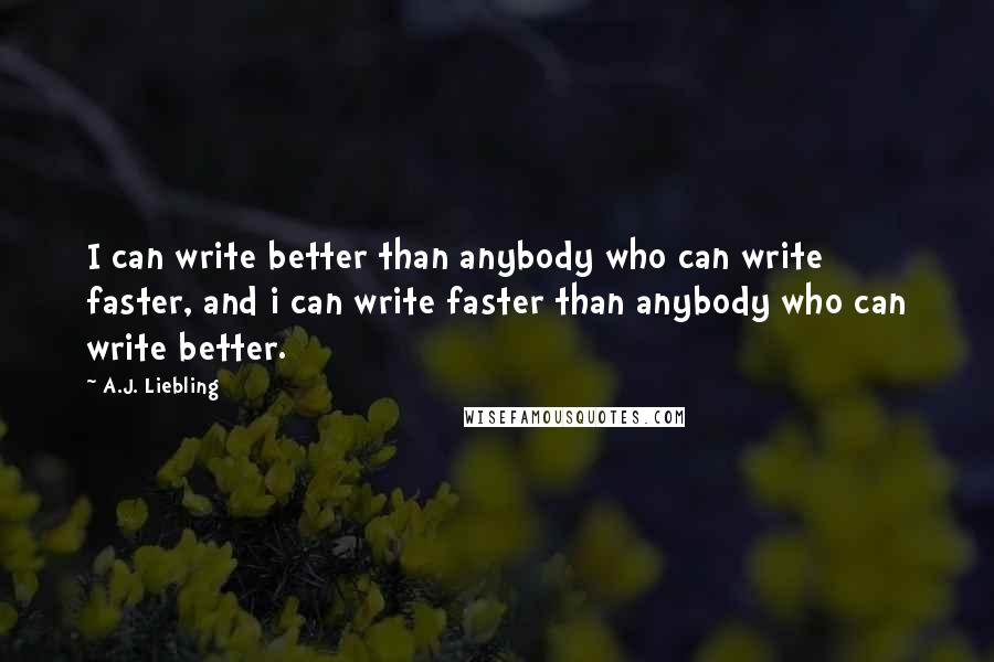 A.J. Liebling Quotes: I can write better than anybody who can write faster, and i can write faster than anybody who can write better.