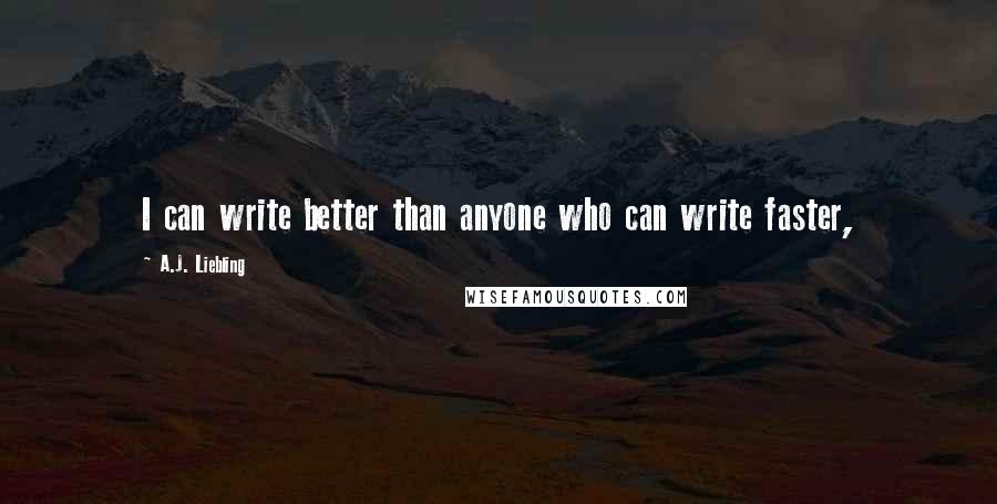 A.J. Liebling Quotes: I can write better than anyone who can write faster,