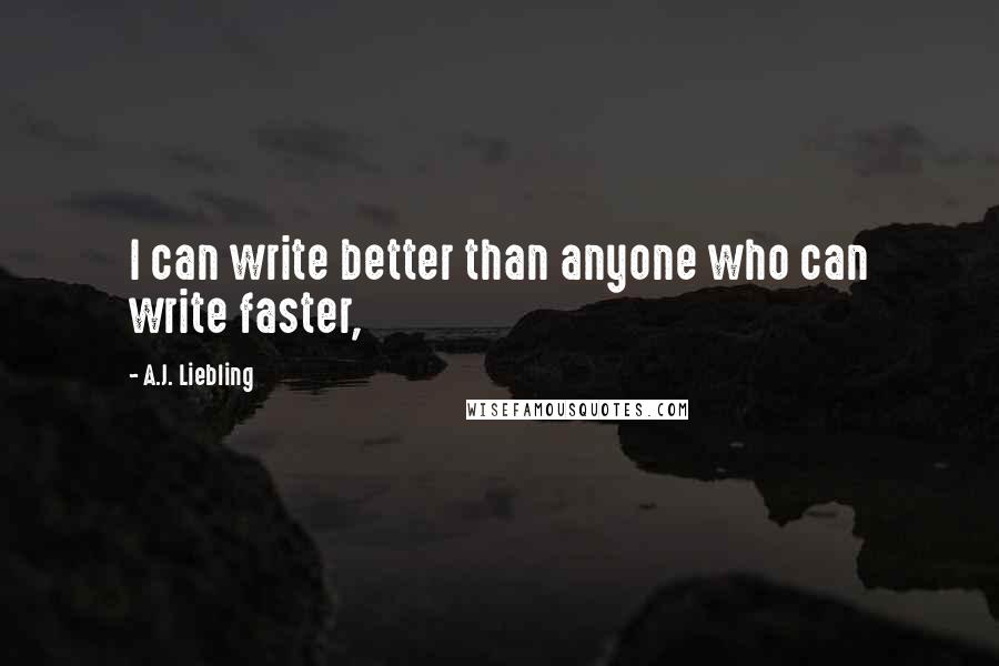 A.J. Liebling Quotes: I can write better than anyone who can write faster,