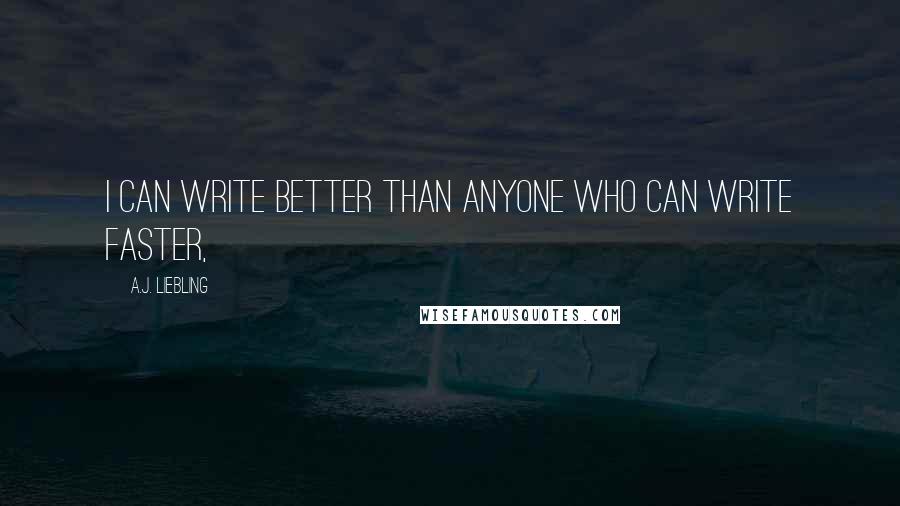 A.J. Liebling Quotes: I can write better than anyone who can write faster,