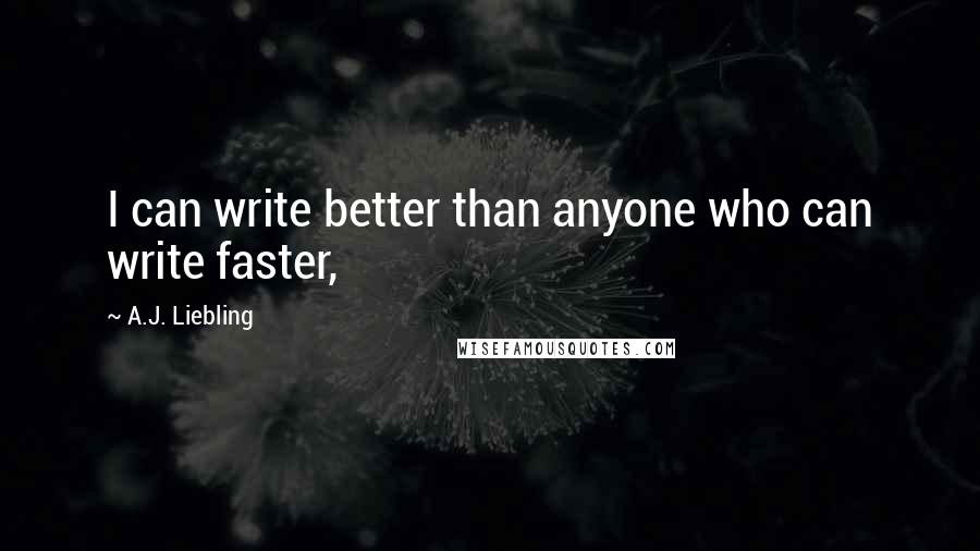 A.J. Liebling Quotes: I can write better than anyone who can write faster,