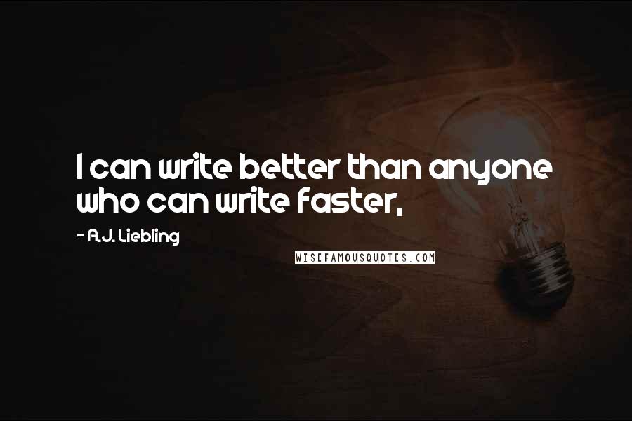 A.J. Liebling Quotes: I can write better than anyone who can write faster,