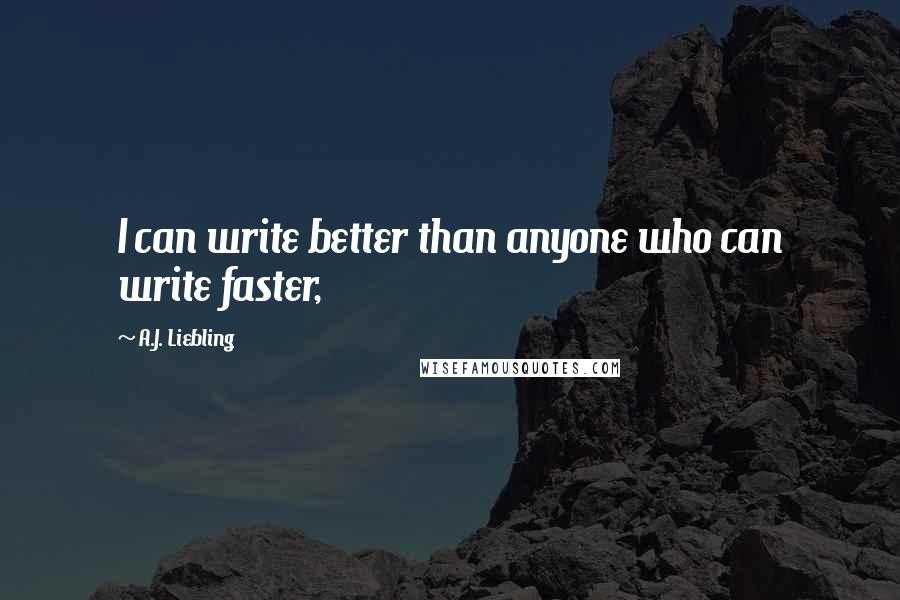 A.J. Liebling Quotes: I can write better than anyone who can write faster,