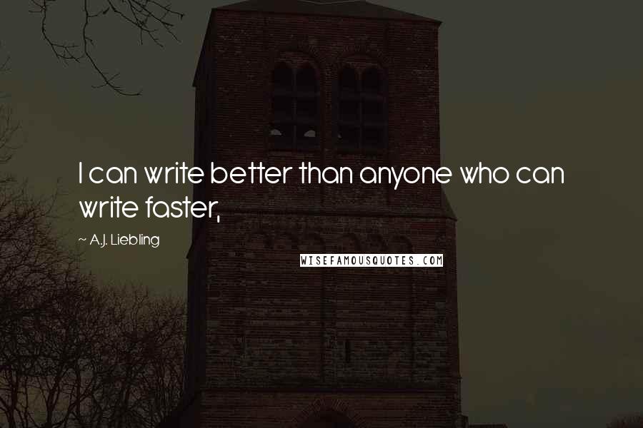 A.J. Liebling Quotes: I can write better than anyone who can write faster,