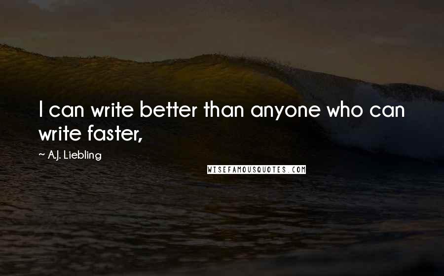 A.J. Liebling Quotes: I can write better than anyone who can write faster,