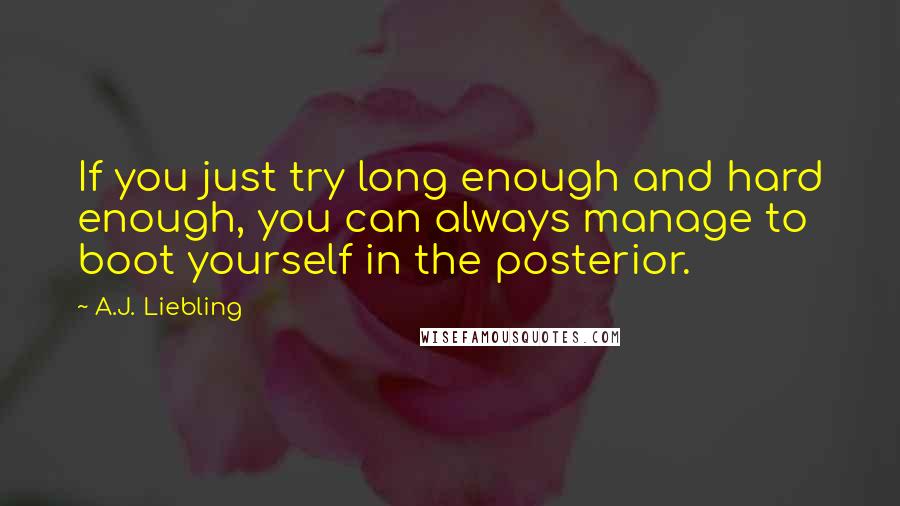 A.J. Liebling Quotes: If you just try long enough and hard enough, you can always manage to boot yourself in the posterior.