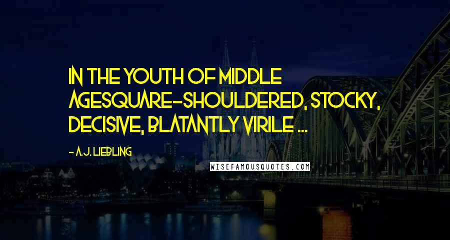 A.J. Liebling Quotes: In the youth of middle agesquare-shouldered, stocky, decisive, blatantly virile ...