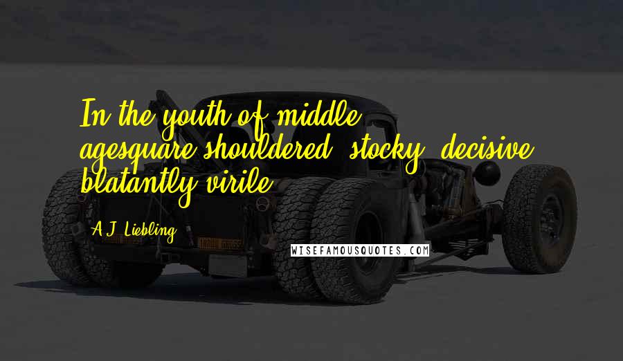 A.J. Liebling Quotes: In the youth of middle agesquare-shouldered, stocky, decisive, blatantly virile ...