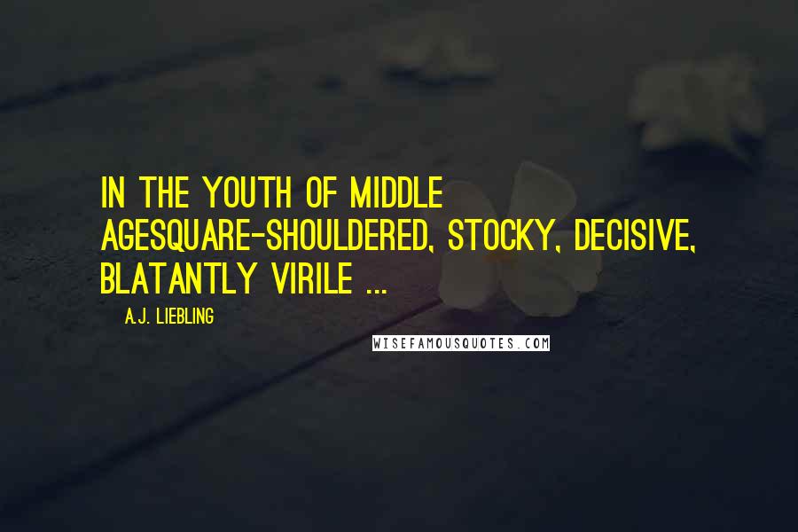 A.J. Liebling Quotes: In the youth of middle agesquare-shouldered, stocky, decisive, blatantly virile ...