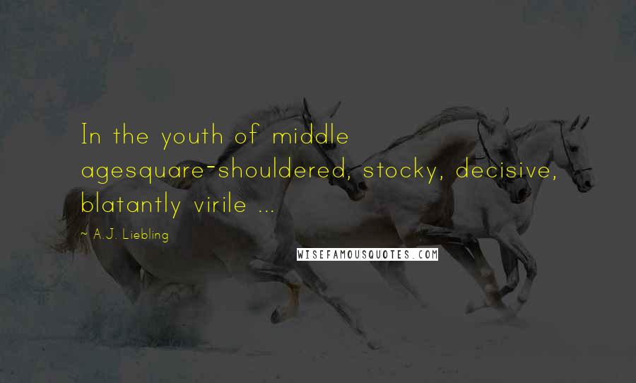 A.J. Liebling Quotes: In the youth of middle agesquare-shouldered, stocky, decisive, blatantly virile ...