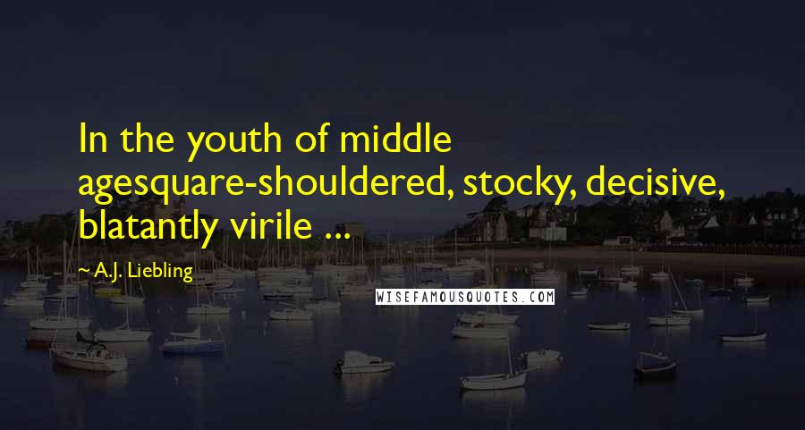 A.J. Liebling Quotes: In the youth of middle agesquare-shouldered, stocky, decisive, blatantly virile ...