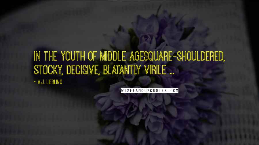 A.J. Liebling Quotes: In the youth of middle agesquare-shouldered, stocky, decisive, blatantly virile ...