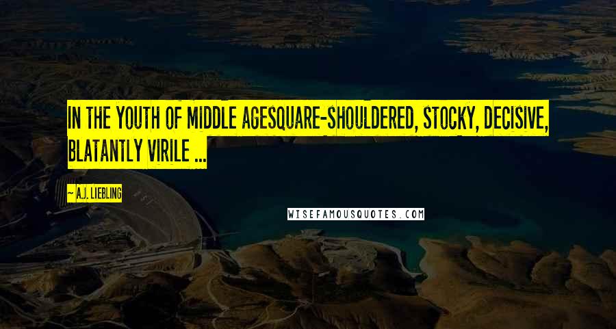 A.J. Liebling Quotes: In the youth of middle agesquare-shouldered, stocky, decisive, blatantly virile ...