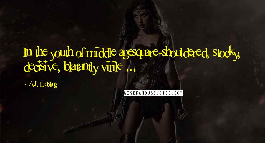 A.J. Liebling Quotes: In the youth of middle agesquare-shouldered, stocky, decisive, blatantly virile ...