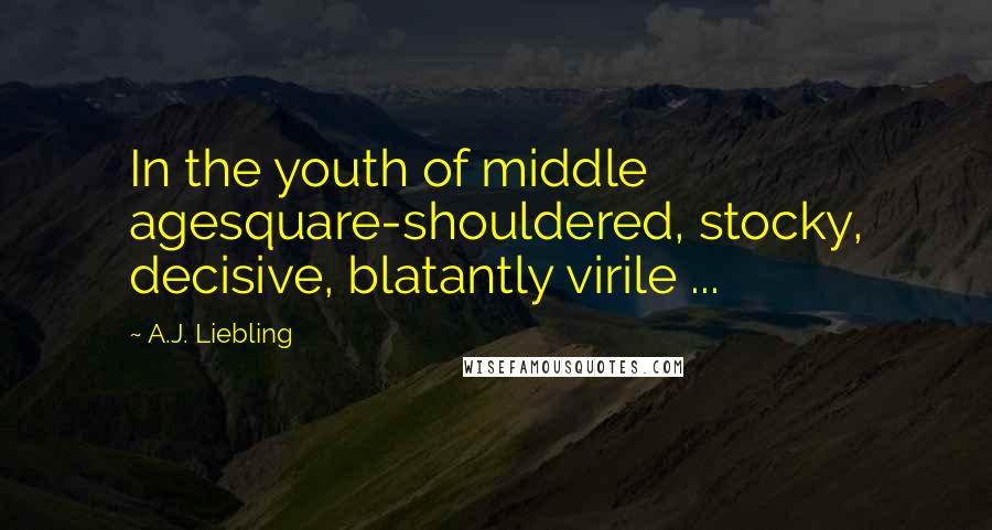 A.J. Liebling Quotes: In the youth of middle agesquare-shouldered, stocky, decisive, blatantly virile ...