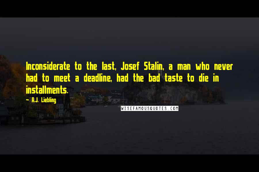 A.J. Liebling Quotes: Inconsiderate to the last, Josef Stalin, a man who never had to meet a deadline, had the bad taste to die in installments.