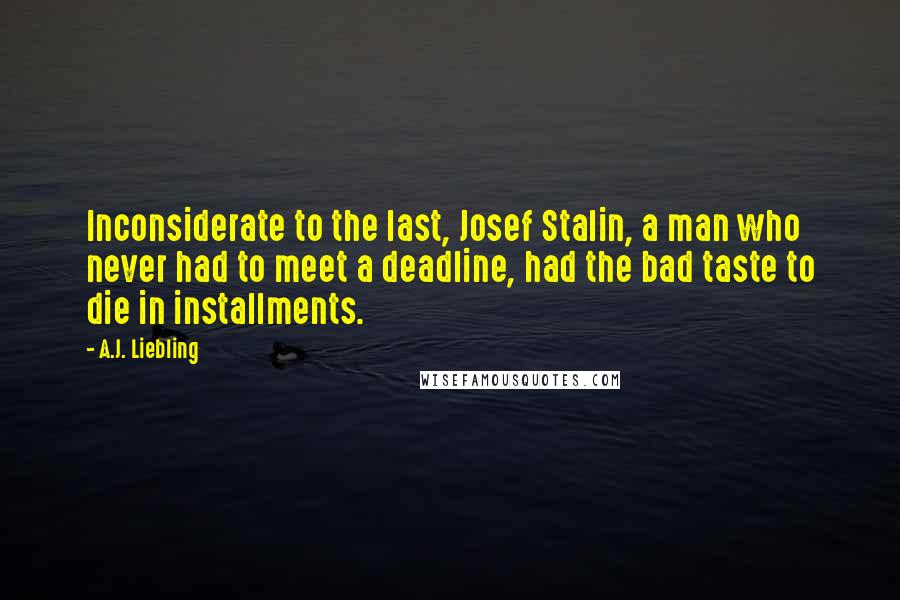 A.J. Liebling Quotes: Inconsiderate to the last, Josef Stalin, a man who never had to meet a deadline, had the bad taste to die in installments.