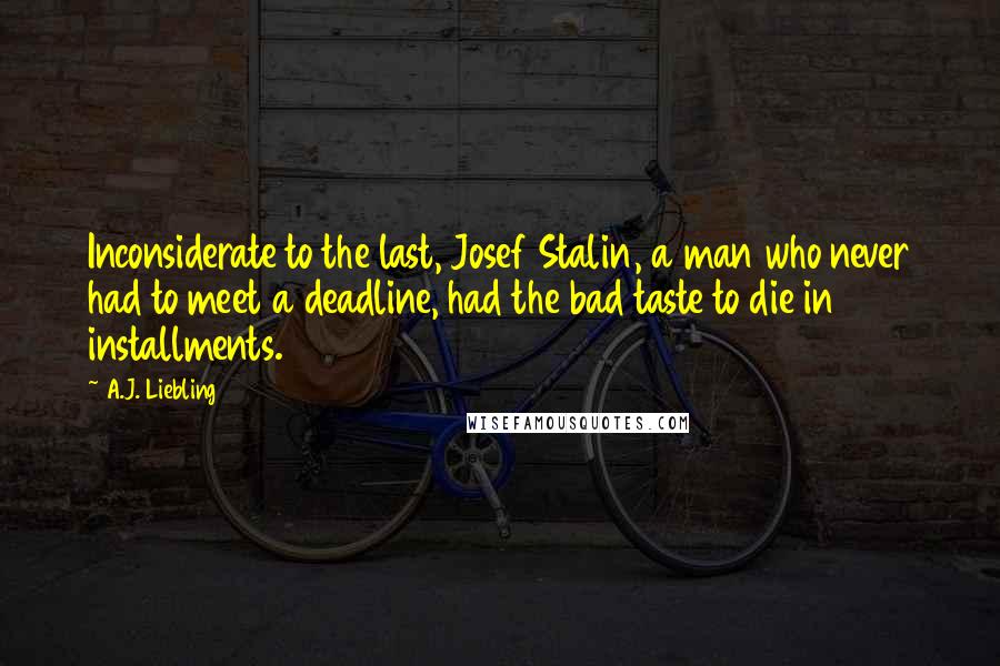 A.J. Liebling Quotes: Inconsiderate to the last, Josef Stalin, a man who never had to meet a deadline, had the bad taste to die in installments.