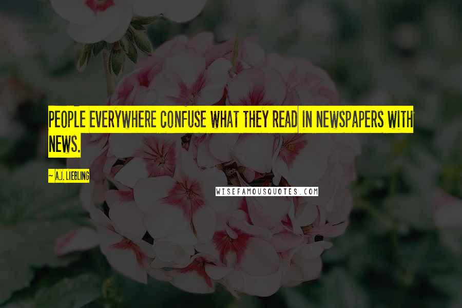 A.J. Liebling Quotes: People everywhere confuse what they read in newspapers with news.