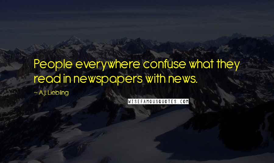 A.J. Liebling Quotes: People everywhere confuse what they read in newspapers with news.