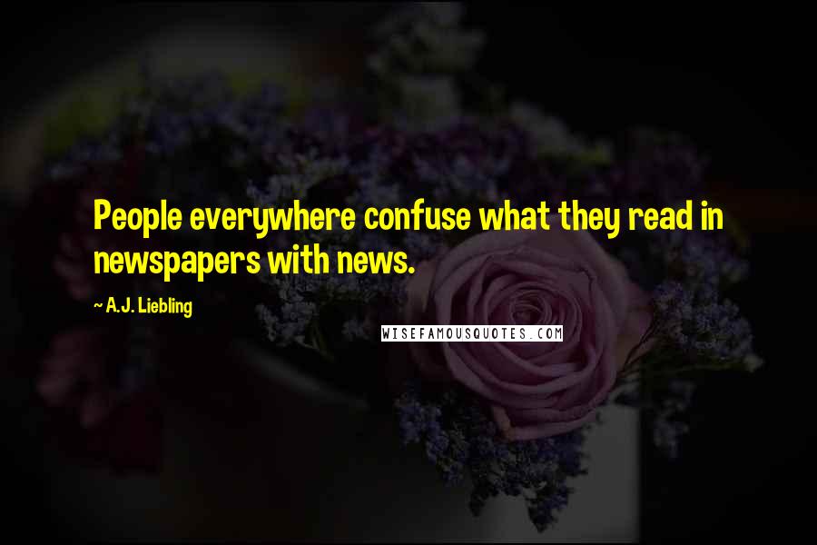 A.J. Liebling Quotes: People everywhere confuse what they read in newspapers with news.