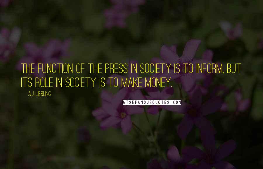 A.J. Liebling Quotes: The function of the press in society is to inform, but its role in society is to make money.